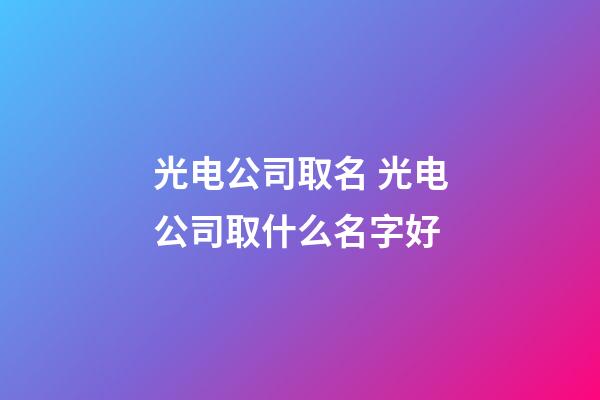 光电公司取名 光电公司取什么名字好-第1张-公司起名-玄机派